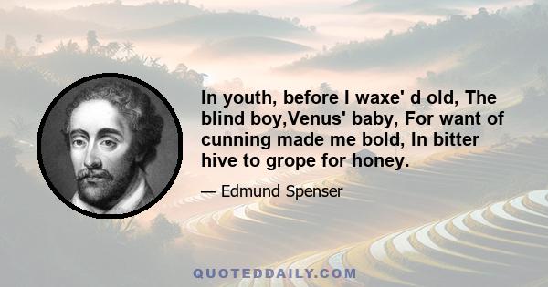 In youth, before I waxe' d old, The blind boy,Venus' baby, For want of cunning made me bold, In bitter hive to grope for honey.