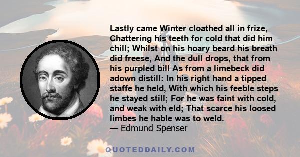 Lastly came Winter cloathed all in frize, Chattering his teeth for cold that did him chill; Whilst on his hoary beard his breath did freese, And the dull drops, that from his purpled bill As from a limebeck did adown