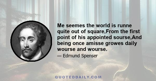 Me seemes the world is runne quite out of square,From the first point of his appointed sourse,And being once amisse growes daily wourse and wourse.