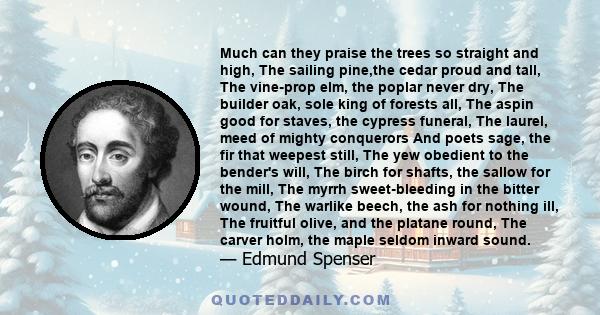 Much can they praise the trees so straight and high, The sailing pine,the cedar proud and tall, The vine-prop elm, the poplar never dry, The builder oak, sole king of forests all, The aspin good for staves, the cypress