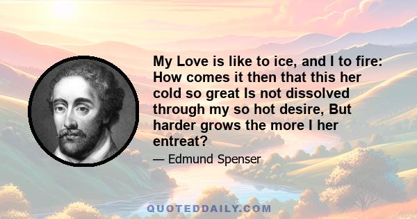 My Love is like to ice, and I to fire: How comes it then that this her cold so great Is not dissolved through my so hot desire, But harder grows the more I her entreat?