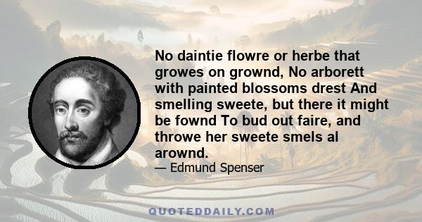 No daintie flowre or herbe that growes on grownd, No arborett with painted blossoms drest And smelling sweete, but there it might be fownd To bud out faire, and throwe her sweete smels al arownd.