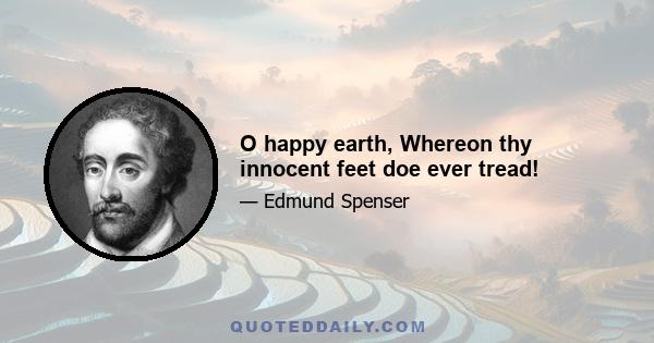 O happy earth, Whereon thy innocent feet doe ever tread!