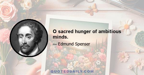 O sacred hunger of ambitious minds.