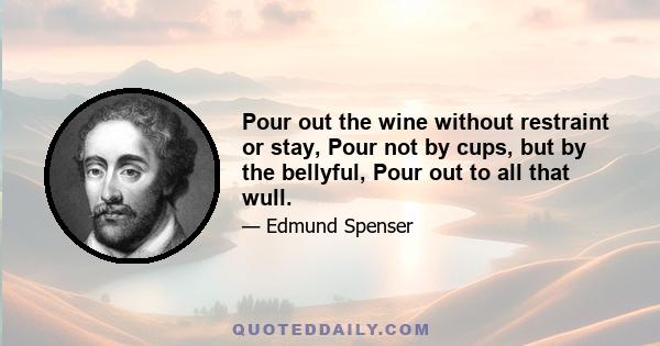 Pour out the wine without restraint or stay, Pour not by cups, but by the bellyful, Pour out to all that wull.