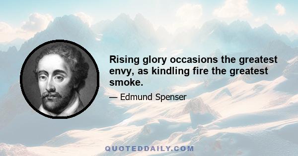 Rising glory occasions the greatest envy, as kindling fire the greatest smoke.