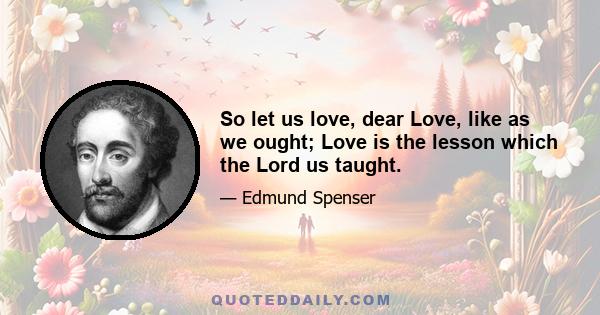 So let us love, dear Love, like as we ought; Love is the lesson which the Lord us taught.