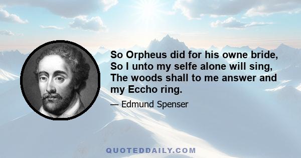 So Orpheus did for his owne bride, So I unto my selfe alone will sing, The woods shall to me answer and my Eccho ring.