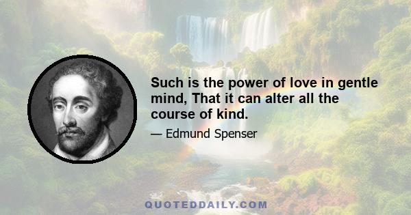 Such is the power of love in gentle mind, That it can alter all the course of kind.