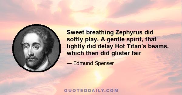 Sweet breathing Zephyrus did softly play, A gentle spirit, that lightly did delay Hot Titan's beams, which then did glister fair