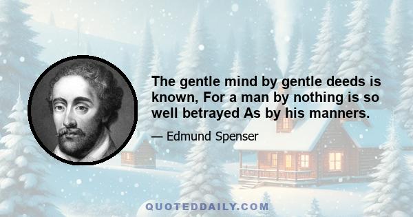 The gentle mind by gentle deeds is known, For a man by nothing is so well betrayed As by his manners.