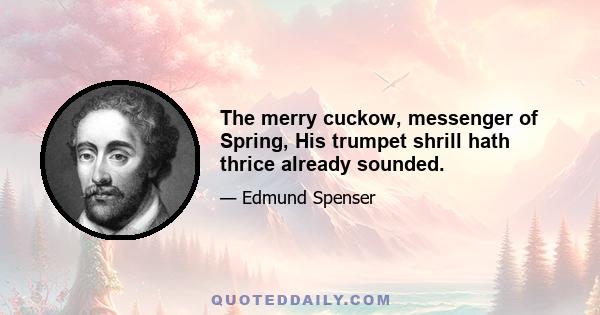 The merry cuckow, messenger of Spring, His trumpet shrill hath thrice already sounded.