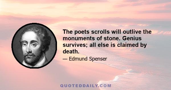 The poets scrolls will outlive the monuments of stone. Genius survives; all else is claimed by death.