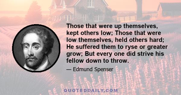 Those that were up themselves, kept others low; Those that were low themselves, held others hard; He suffered them to ryse or greater grow; But every one did strive his fellow down to throw.