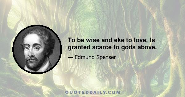 To be wise and eke to love, Is granted scarce to gods above.