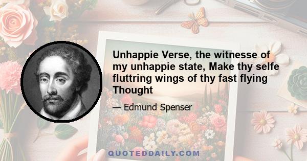 Unhappie Verse, the witnesse of my unhappie state, Make thy selfe fluttring wings of thy fast flying Thought