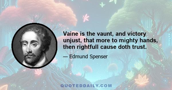 Vaine is the vaunt, and victory unjust, that more to mighty hands, then rightfull cause doth trust.