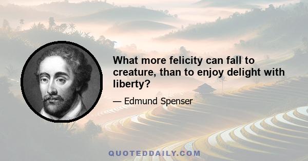 What more felicity can fall to creature, than to enjoy delight with liberty?