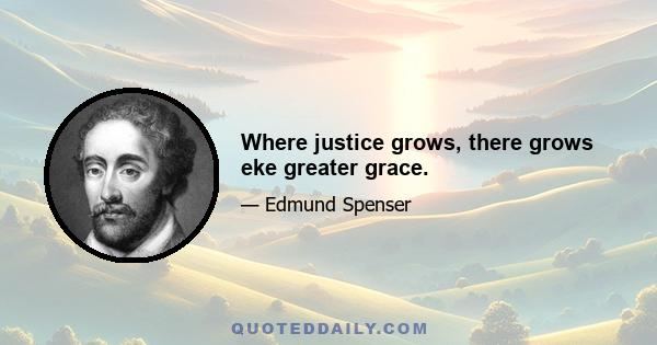 Where justice grows, there grows eke greater grace.