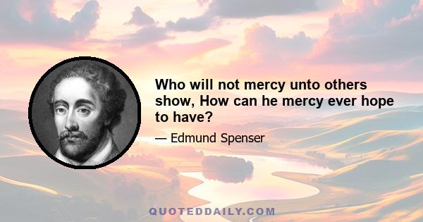 Who will not mercy unto others show, How can he mercy ever hope to have?