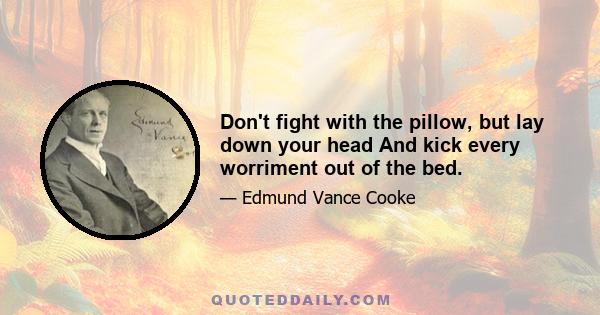 Don't fight with the pillow, but lay down your head And kick every worriment out of the bed.