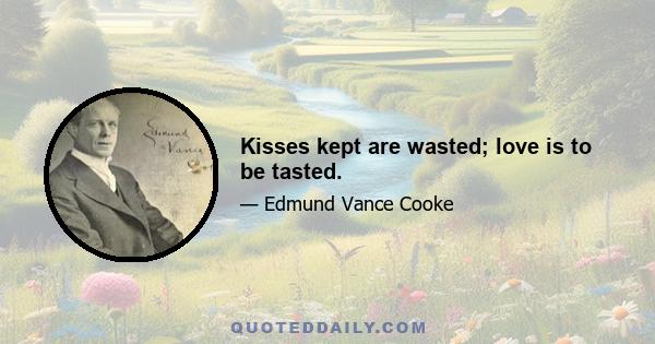 Kisses kept are wasted; love is to be tasted.