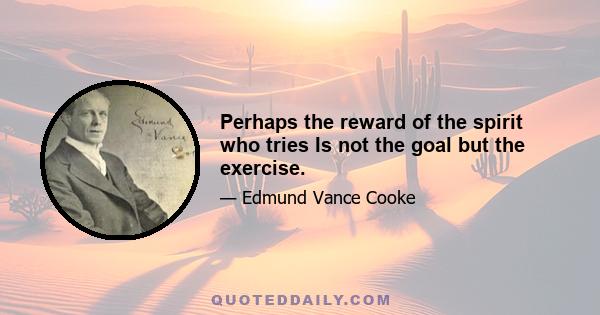 Perhaps the reward of the spirit who tries Is not the goal but the exercise.