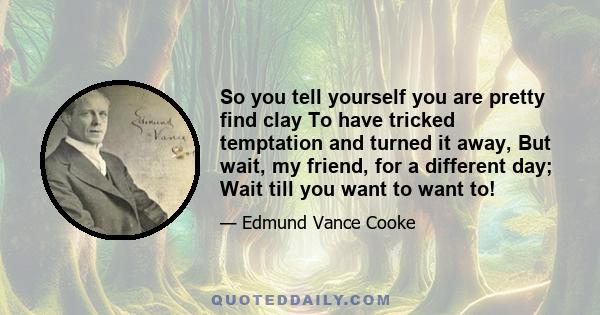 So you tell yourself you are pretty find clay To have tricked temptation and turned it away, But wait, my friend, for a different day; Wait till you want to want to!