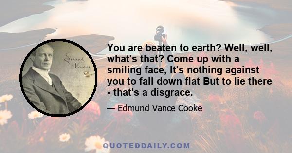 You are beaten to earth? Well, well, what's that? Come up with a smiling face, It's nothing against you to fall down flat But to lie there - that's a disgrace.