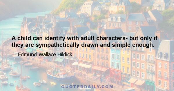 A child can identify with adult characters- but only if they are sympathetically drawn and simple enough.