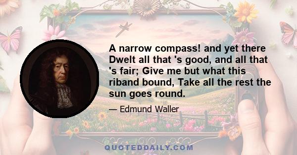 A narrow compass! and yet there Dwelt all that 's good, and all that 's fair; Give me but what this riband bound, Take all the rest the sun goes round.