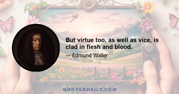 But virtue too, as well as vice, is clad in flesh and blood.