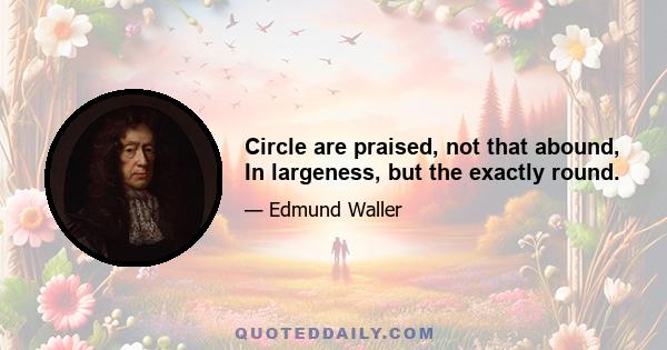 Circle are praised, not that abound, In largeness, but the exactly round.