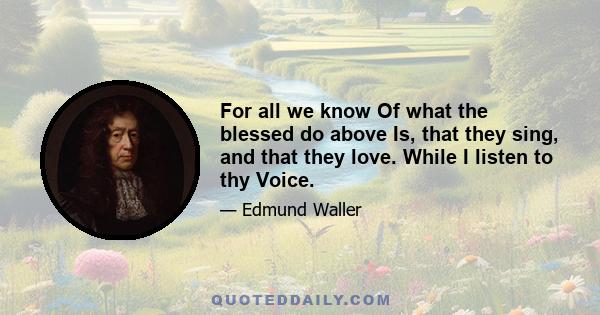 For all we know Of what the blessed do above Is, that they sing, and that they love. While I listen to thy Voice.