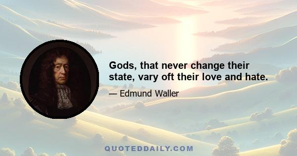 Gods, that never change their state, vary oft their love and hate.