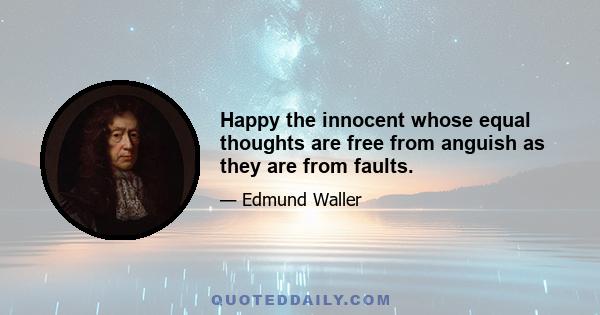 Happy the innocent whose equal thoughts are free from anguish as they are from faults.