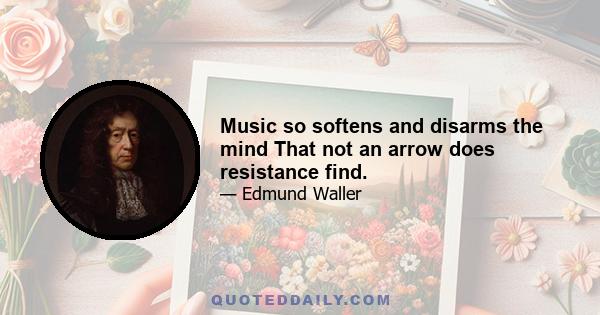 Music so softens and disarms the mind That not an arrow does resistance find.