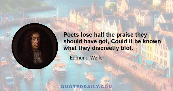 Poets lose half the praise they should have got, Could it be known what they discreetly blot.