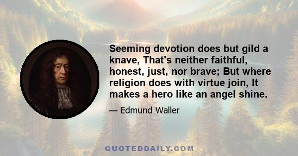 Seeming devotion does but gild a knave, That's neither faithful, honest, just, nor brave; But where religion does with virtue join, It makes a hero like an angel shine.