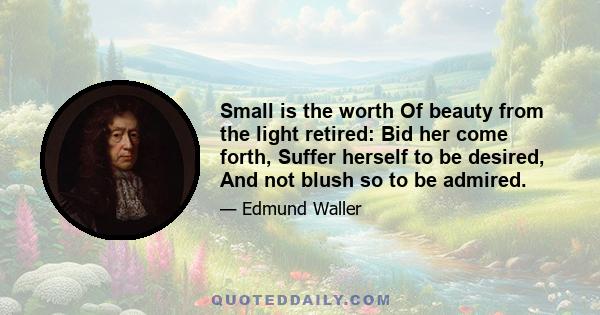 Small is the worth Of beauty from the light retired: Bid her come forth, Suffer herself to be desired, And not blush so to be admired.