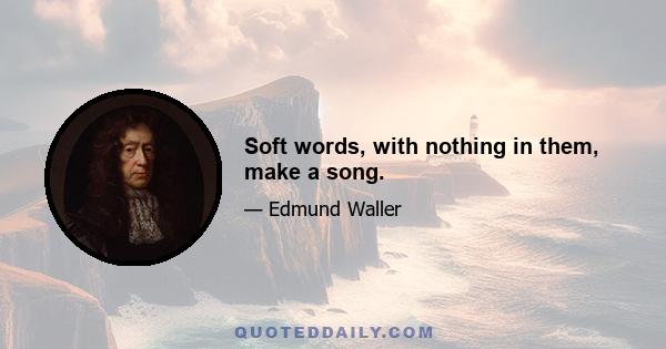 Soft words, with nothing in them, make a song.