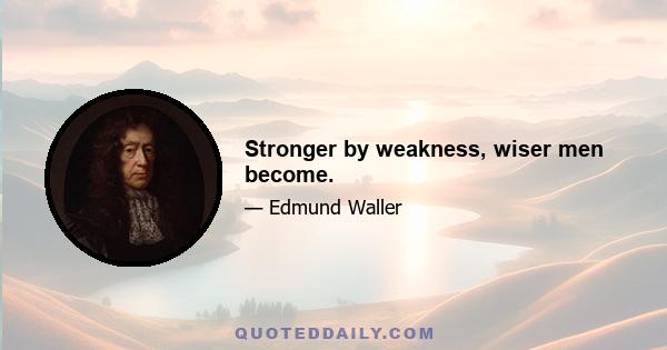 Stronger by weakness, wiser men become.