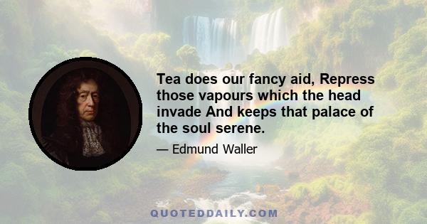 Tea does our fancy aid, Repress those vapours which the head invade And keeps that palace of the soul serene.