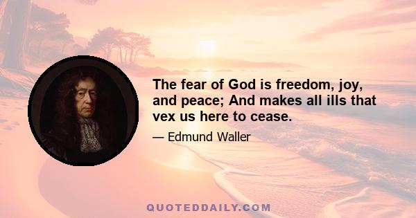 The fear of God is freedom, joy, and peace; And makes all ills that vex us here to cease.