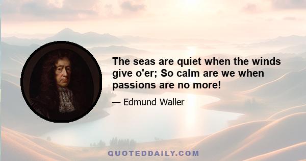 The seas are quiet when the winds give o'er; So calm are we when passions are no more!