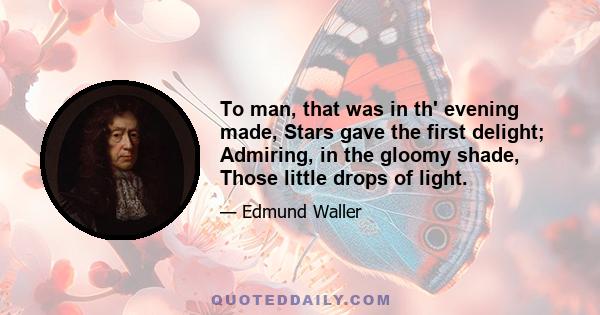 To man, that was in th' evening made, Stars gave the first delight; Admiring, in the gloomy shade, Those little drops of light.