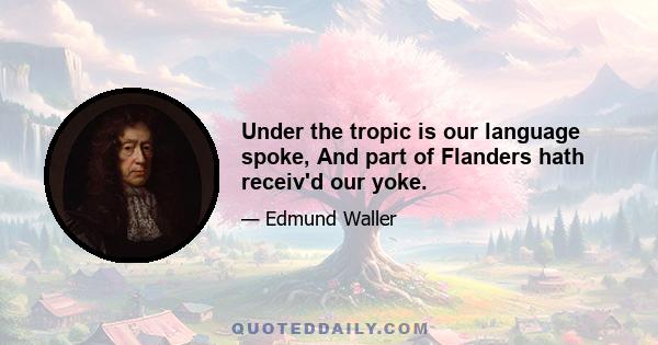 Under the tropic is our language spoke, And part of Flanders hath receiv'd our yoke.