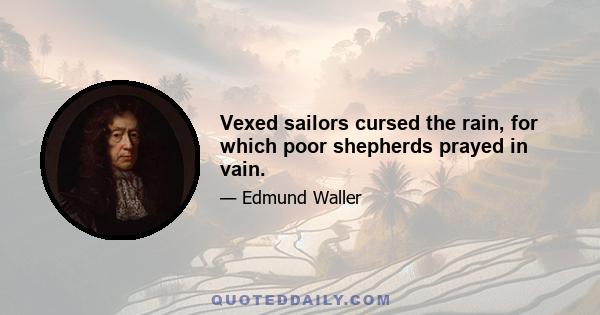 Vexed sailors cursed the rain, for which poor shepherds prayed in vain.