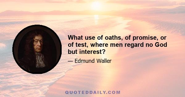 What use of oaths, of promise, or of test, where men regard no God but interest?