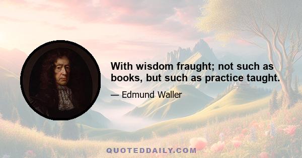 With wisdom fraught; not such as books, but such as practice taught.